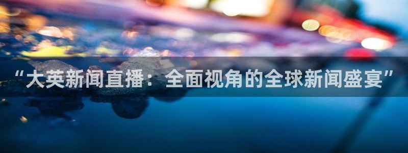 蓝鲸直播体育免费直播：“大英新闻直播：全面视角的全球新闻盛宴”