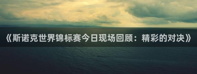 直播蓝鲸：《斯诺克世界锦标赛今日现场回顾：精彩的对决》