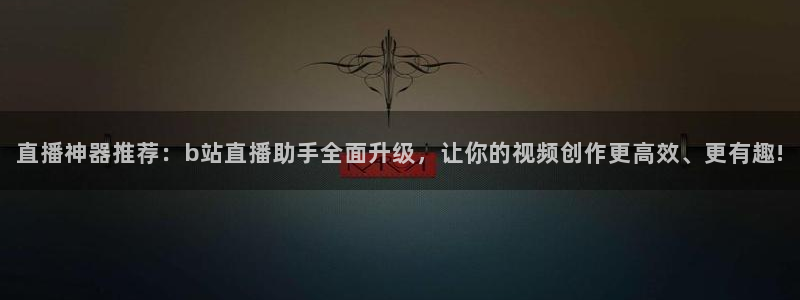 蓝鲸直播平台官网：直播神器推荐：b站直播助手全面升级，让你的视频创作更高效、更有趣!