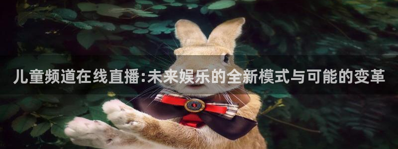 蓝鲸直播 app下载：儿童频道在线直播:未来娱乐的全新模式与可能的变革