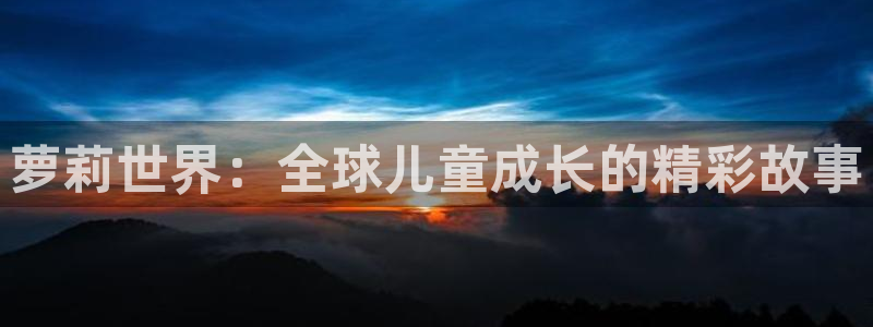蓝鲸鱼直播app：萝莉世界：全球儿童成长的精彩故事