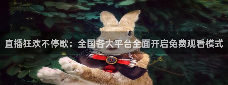 蓝鲸体育直播网页版：直播狂欢不停歇：全国各大平台全面开启免费观看模式