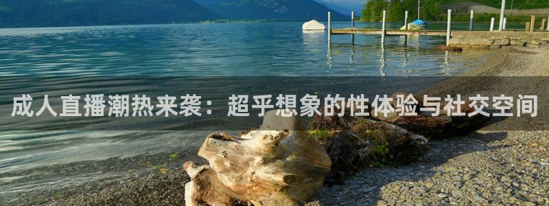 蓝鲸体育直播：成人直播潮热来袭：超乎想象的性体验与社交空间