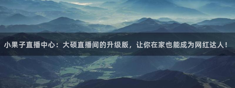 足球直播蓝鲸：小果子直播中心：大硕直播间的升级版，让你在家也能成为网红达人！