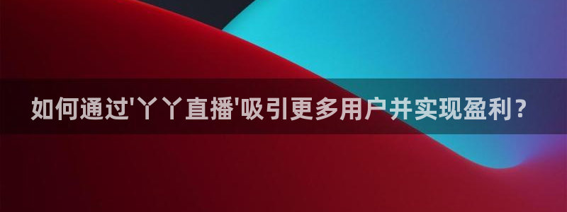 蓝鲸nba直播：如何通过\'丫丫直播\'吸引更多用户并实现盈利？